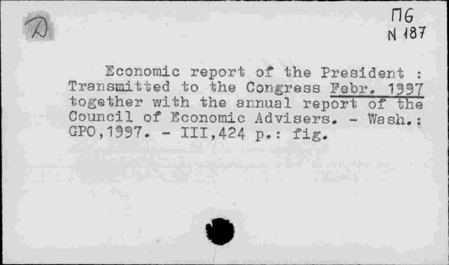 ﻿ne
N <87
Economic report of the President : Transmitted to the Congress Febr, 1997 together with the annual report of the Council of Economic Advisers. - Wash.: GPO,1997. - 111,424 p.: fig.